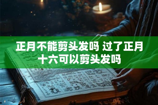 正月不能剪头发吗 过了正月十六可以剪头发吗 正月不能剪头发吗 过了正月十六可以剪头发吗