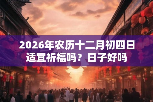 2026年农历十二月初四日适宜祈福吗？日子好吗