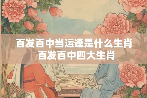 百发百中当运逢是什么生肖  百发百中四大生肖