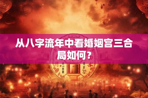 从八字流年中看婚姻宫三合局如何？