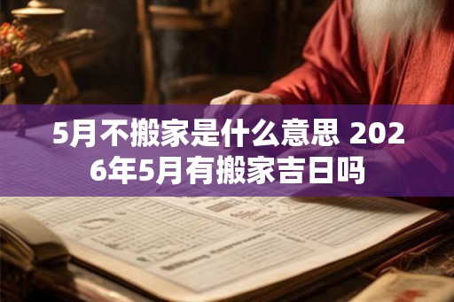 5月不搬家是什么意思 2026年5月有搬家吉日吗 5月不搬家是什么意思 2026年5月有搬家吉日吗