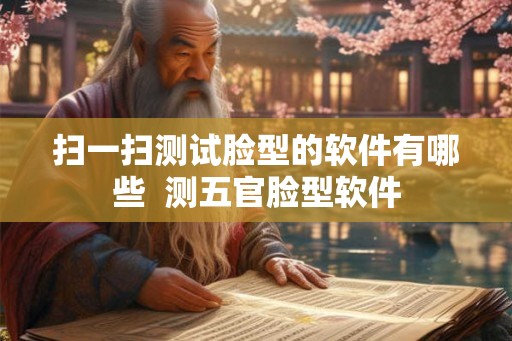 扫一扫测试脸型的软件有哪些 测五官脸型软件 扫一扫测试脸型的软件有哪些 测五官脸型软件