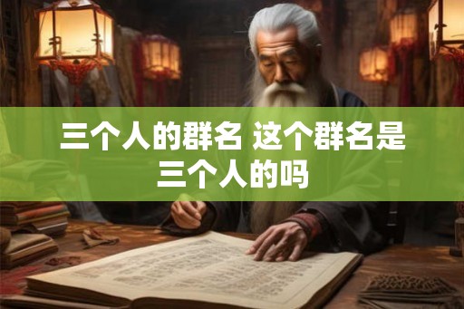 三个人的群名 这个群名是三个人的吗