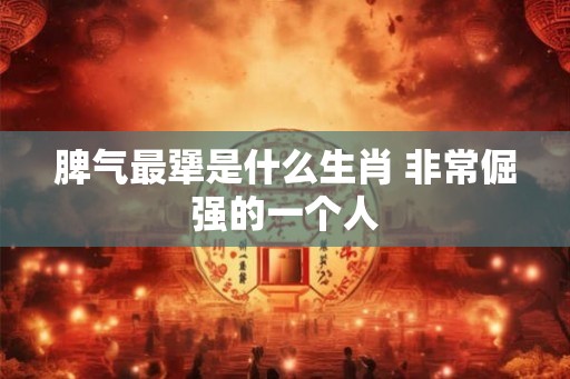 脾气最犟是什么生肖 非常倔强的一个人 脾气最犟是什么生肖 非常倔强的一个人