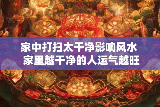 家中打扫太干净影响风水  家里越干净的人运气越旺
