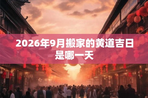 2026年9月搬家的黄道吉日是哪一天