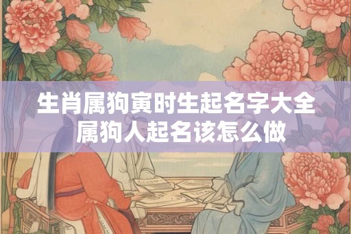 生肖属狗寅时生起名字大全  属狗人起名该怎么做