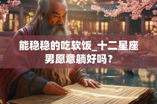 能稳稳的吃软饭_十二星座男愿意躺好吗？