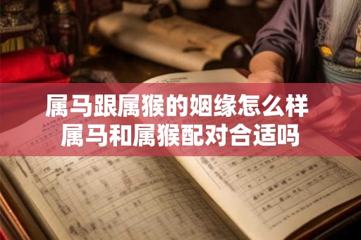 属马跟属猴的姻缘怎么样 属马和属猴配对合适吗