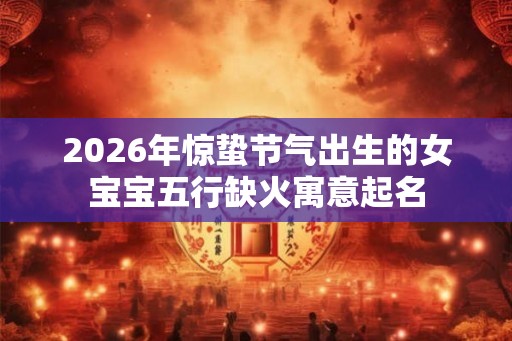 2026年惊蛰节气出生的女宝宝五行缺火寓意起名
