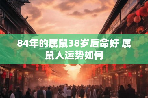 84年的属鼠38岁后命好 属鼠人运势如何