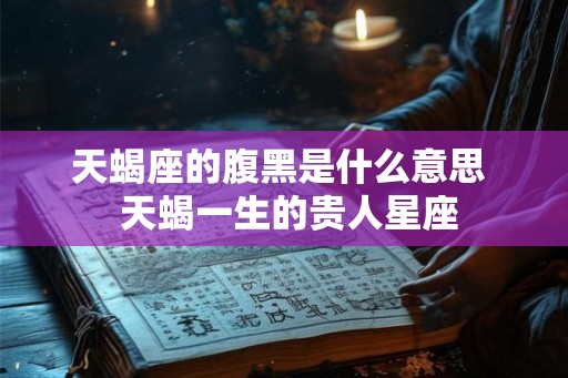 天蝎座的腹黑是什么意思  天蝎一生的贵人星座