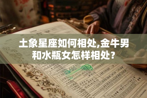 土象星座如何相处,金牛男和水瓶女怎样相处？