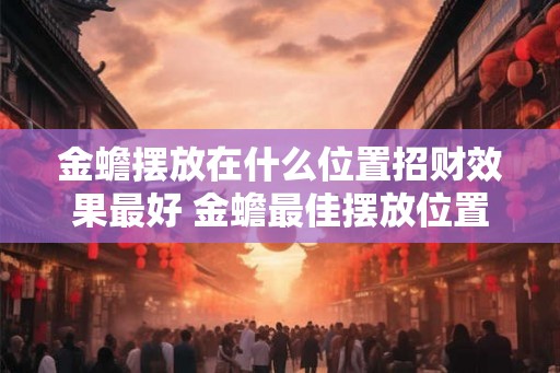 金蟾摆放在什么位置招财效果最好 金蟾最佳摆放位置
