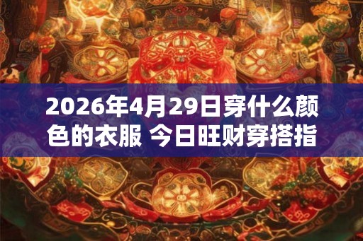2026年4月29日穿什么颜色的衣服 今日旺财穿搭指南