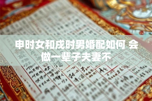 申时女和戌时男婚配如何 会做一辈子夫妻不