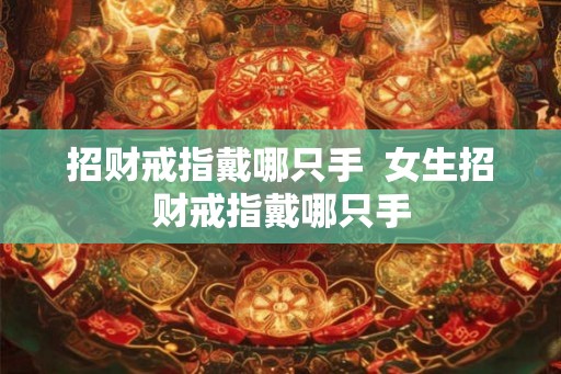 招财戒指戴哪只手  女生招财戒指戴哪只手
