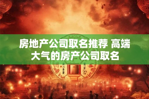 房地产公司取名推荐 高端大气的房产公司取名
