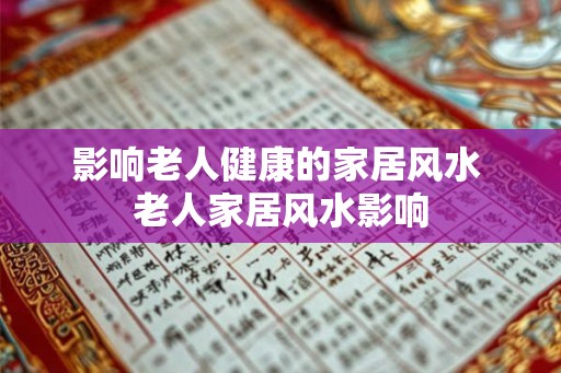 影响老人健康的家居风水 老人家居风水影响