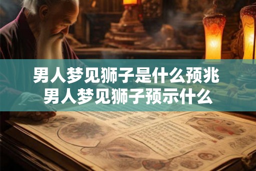 男人梦见狮子是什么预兆 男人梦见狮子预示什么
