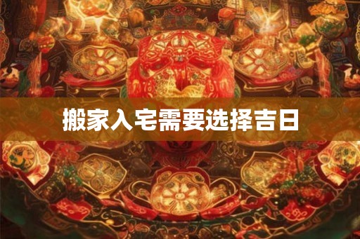 搬家入宅需要选择吉日