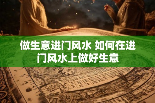 做生意进门风水 如何在进门风水上做好生意 做生意进门风水 如何在进门风水上做好生意