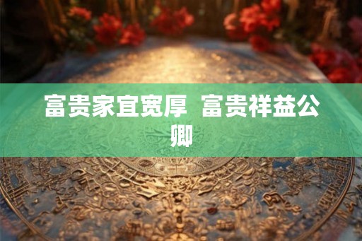 富贵家宜宽厚 富贵祥益公卿 富贵家宜宽厚 富贵祥益公卿