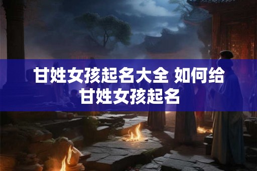 甘姓女孩起名大全 如何给甘姓女孩起名 甘姓女孩起名大全 如何给甘姓女孩起名