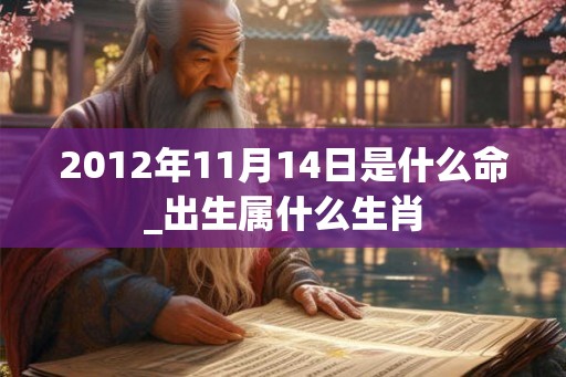 2012年11月14日是什么命_出生属什么生肖 2012年11月14日是什么命_出生属什么生肖
