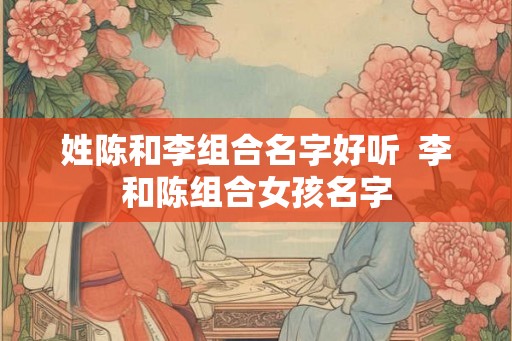 姓陈和李组合名字好听  李和陈组合女孩名字