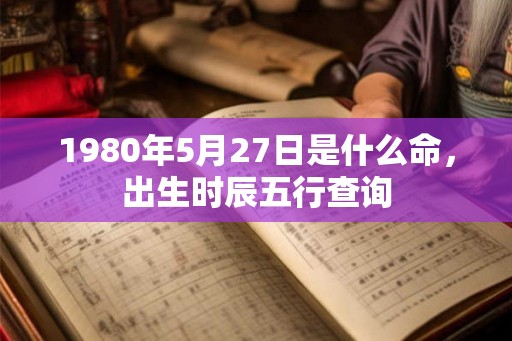 1980年5月27日是什么命，出生时辰五行查询
