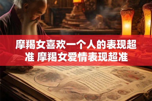 摩羯女喜欢一个人的表现超准 摩羯女爱情表现超准