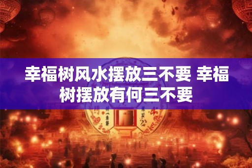 幸福树风水摆放三不要 幸福树摆放有何三不要