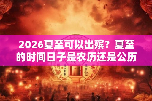 2026夏至可以出殡?夏至的时间日子是农历还是公历? 2026夏至可以出殡?夏至的时间日子是农历还是公历?