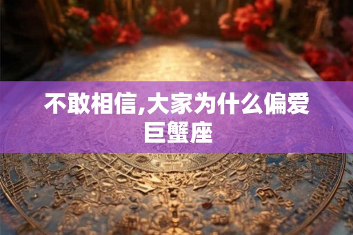 不敢相信,大家为什么偏爱巨蟹座 不敢相信,大家为什么偏爱巨蟹座