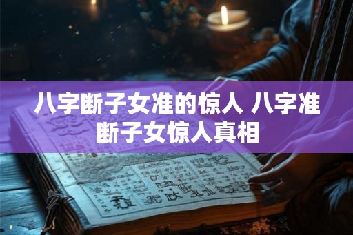 八字断子女准的惊人 八字准断子女惊人真相 八字断子女准的惊人 八字准断子女惊人真相