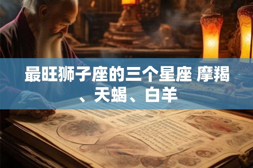 最旺狮子座的三个星座 摩羯、天蝎、白羊