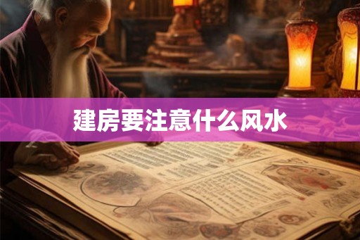 建房要注意什么风水