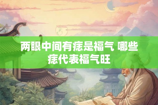 两眼中间有痣是福气 哪些痣代表福气旺 两眼中间有痣是福气 哪些痣代表福气旺