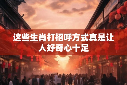 这些生肖打招呼方式真是让人好奇心十足