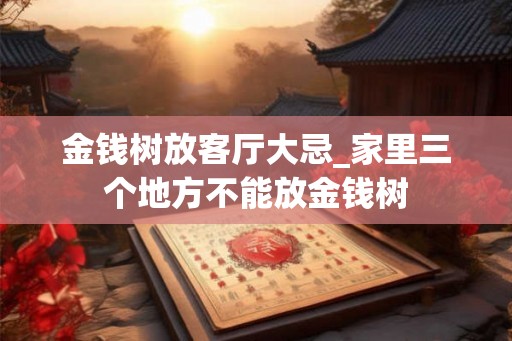 金钱树放客厅大忌_家里三个地方不能放金钱树 金钱树放客厅大忌_家里三个地方不能放金钱树