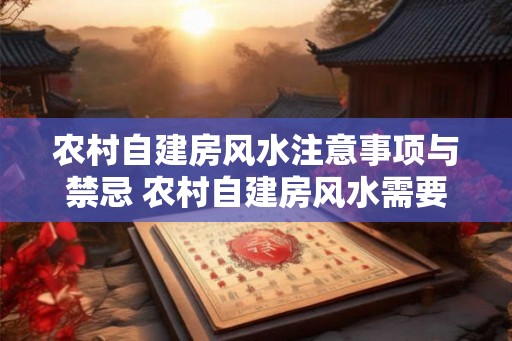 农村自建房风水注意事项与禁忌 农村自建房风水需要注意什么