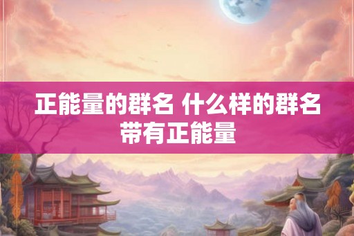 正能量的群名 什么样的群名带有正能量