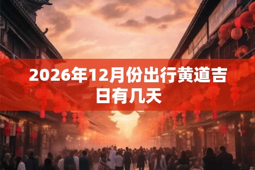 2026年12月份出行黄道吉日有几天