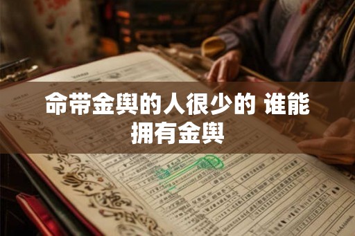 命带金舆的人很少的 谁能拥有金舆 命带金舆的人很少的 谁能拥有金舆