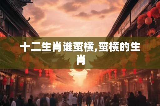 十二生肖谁蛮横,蛮横的生肖