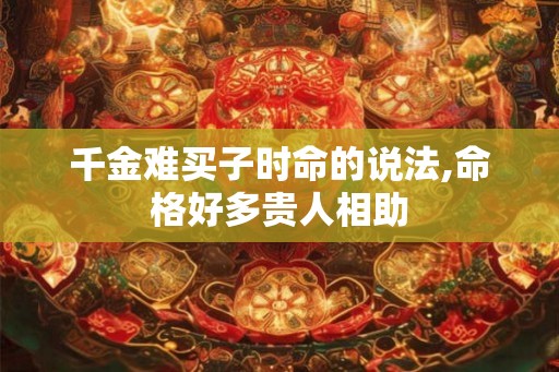 千金难买子时命的说法,命格好多贵人相助