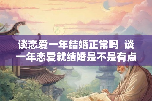 谈恋爱一年结婚正常吗  谈一年恋爱就结婚是不是有点太快