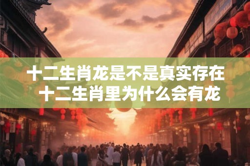 十二生肖龙是不是真实存在  十二生肖里为什么会有龙