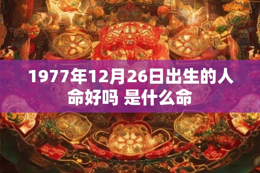 1977年12月26日出生的人命好吗 是什么命